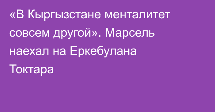 «В Кыргызстане менталитет совсем другой». Марсель наехал на Еркебулана Токтара