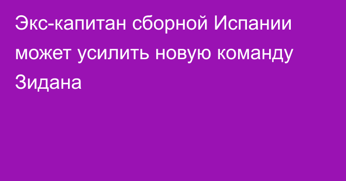 Экс-капитан сборной Испании может усилить новую команду Зидана