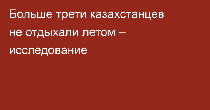 Больше трети казахстанцев не отдыхали летом – исследование