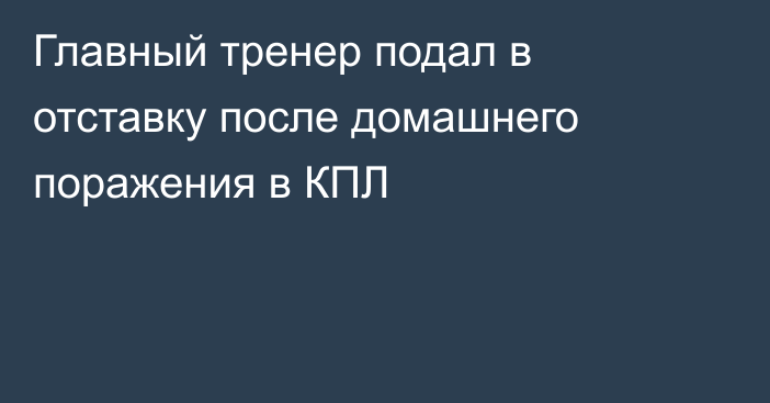 Главный тренер подал в отставку после домашнего поражения в КПЛ