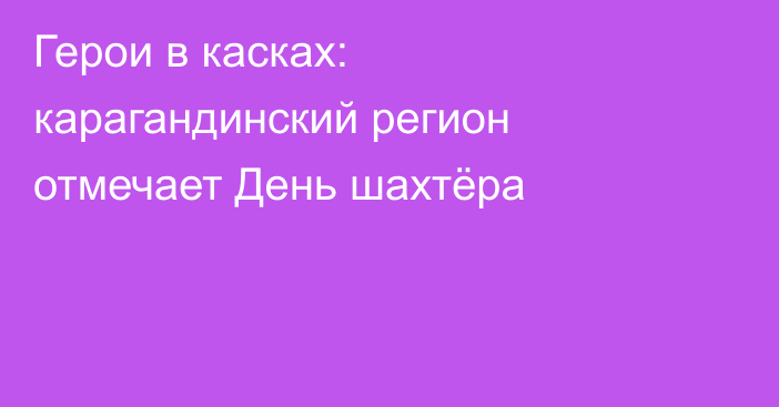 Герои в касках: карагандинский регион отмечает День шахтёра