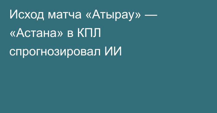 Исход матча «Атырау» — «Астана» в КПЛ спрогнозировал ИИ