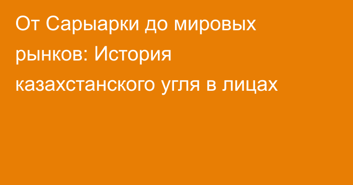 От Сарыарки до мировых рынков: История казахстанского угля в лицах