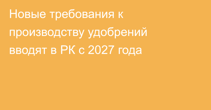 Новые требования к производству удобрений вводят в РК с 2027 года