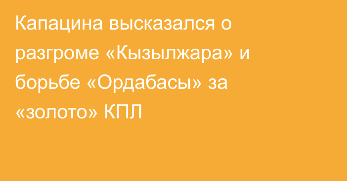 Капацина высказался о разгроме «Кызылжара» и борьбе «Ордабасы» за «золото» КПЛ