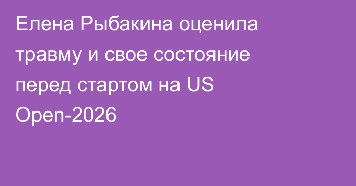 Елена Рыбакина оценила травму и свое состояние перед стартом на US Open-2026