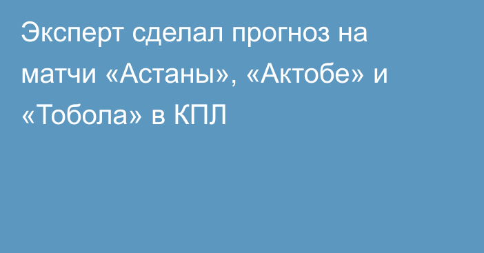 Эксперт сделал прогноз на матчи «Астаны», «Актобе» и «Тобола» в КПЛ