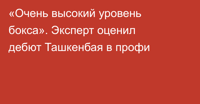 «Очень высокий уровень бокса». Эксперт оценил дебют Ташкенбая в профи