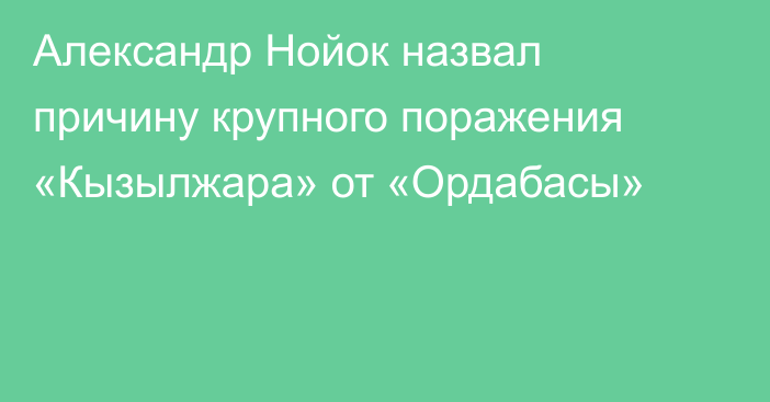 Александр Нойок назвал причину крупного поражения «Кызылжара» от «Ордабасы»