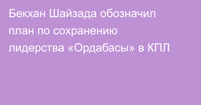 Бекхан Шайзада обозначил план по сохранению лидерства «Ордабасы» в КПЛ