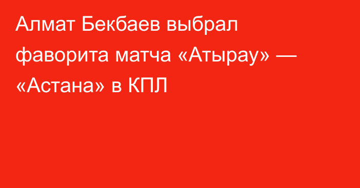 Алмат Бекбаев выбрал фаворита матча «Атырау» — «Астана» в КПЛ