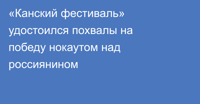 «Канский фестиваль» удостоился похвалы на победу нокаутом над россиянином