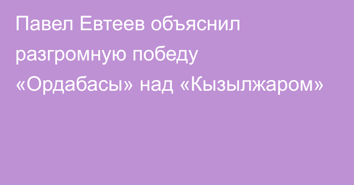 Павел Евтеев объяснил разгромную победу «Ордабасы» над «Кызылжаром»