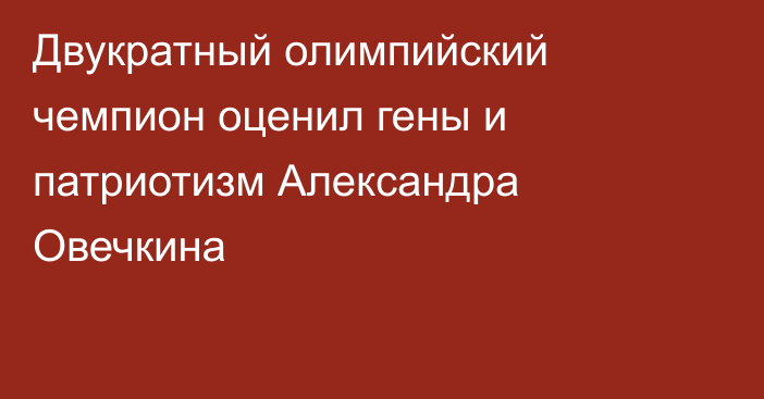Двукратный олимпийский чемпион оценил гены и патриотизм Александра Овечкина