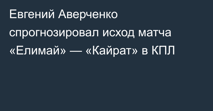 Евгений Аверченко спрогнозировал исход матча «Елимай» — «Кайрат» в КПЛ