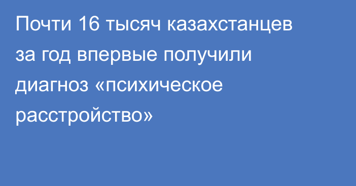 Почти 16 тысяч казахстанцев за год впервые получили диагноз «психическое расстройство»