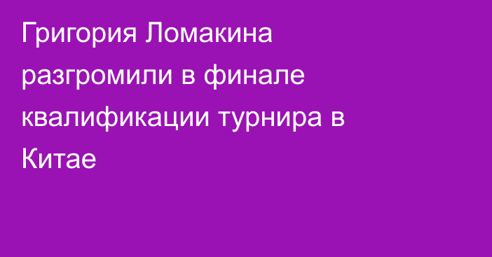 Григория Ломакина разгромили в финале квалификации турнира в Китае