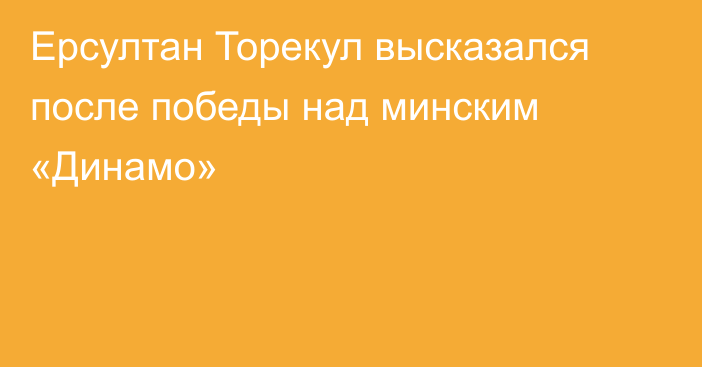 Ерсултан Торекул высказался после победы над минским «Динамо»