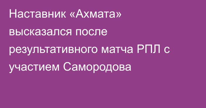 Наставник «Ахмата» высказался после результативного матча РПЛ с участием Самородова