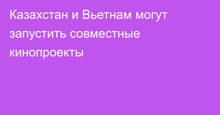 Казахстан и Вьетнам могут запустить совместные кинопроекты