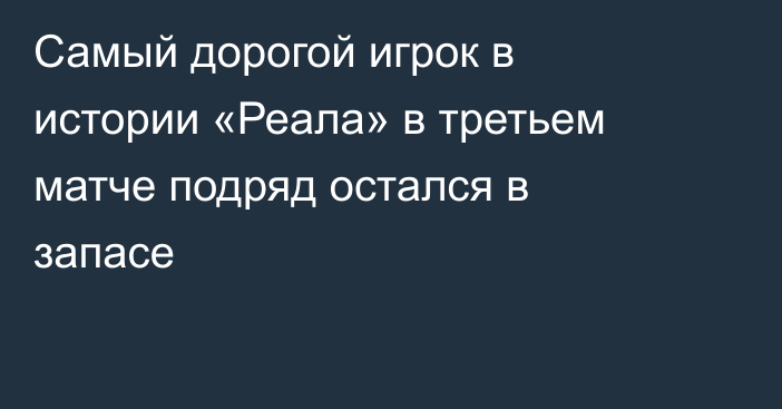 Самый дорогой игрок в истории «Реала» в третьем матче подряд остался в запасе