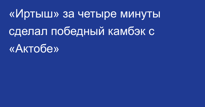 «Иртыш» за четыре минуты сделал победный камбэк с «Актобе»