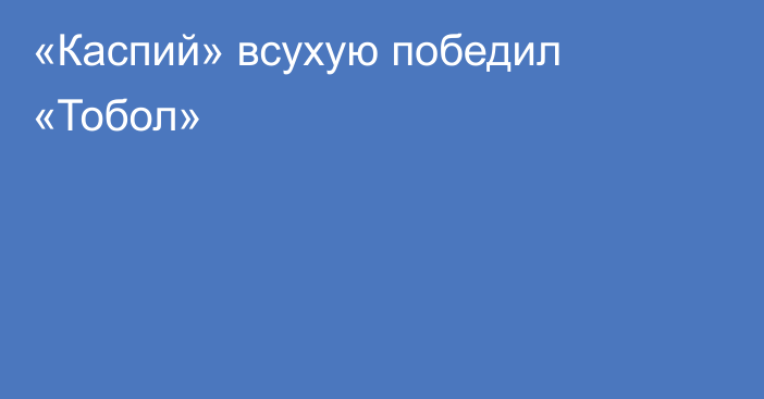 «Каспий» всухую победил «Тобол»