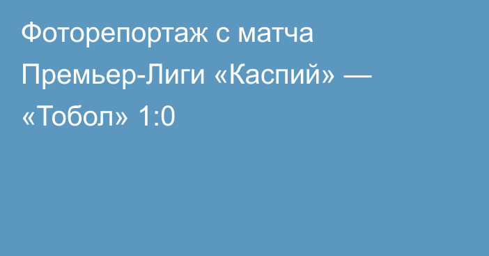 Фоторепортаж с матча Премьер-Лиги «Каспий» — «Тобол» 1:0