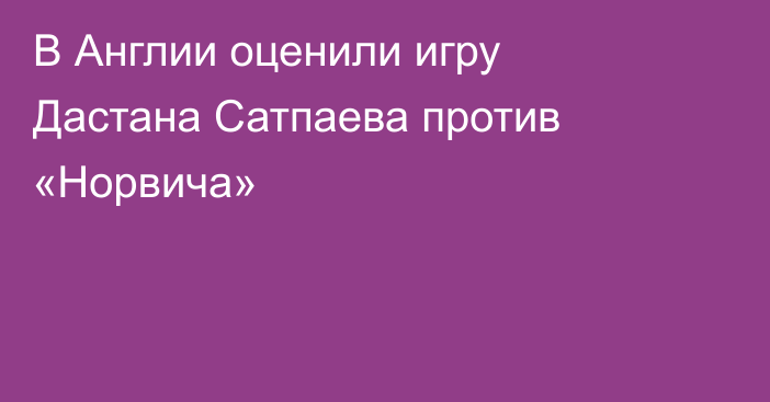 В Англии оценили игру Дастана Сатпаева против «Норвича»