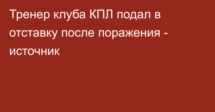 Тренер клуба КПЛ подал в отставку после поражения - источник