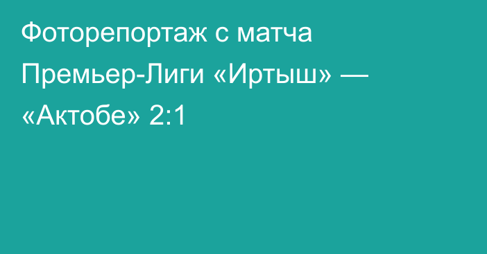 Фоторепортаж с матча Премьер-Лиги «Иртыш» — «Актобе» 2:1
