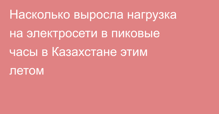 Насколько выросла нагрузка на электросети в пиковые часы в Казахстане этим летом