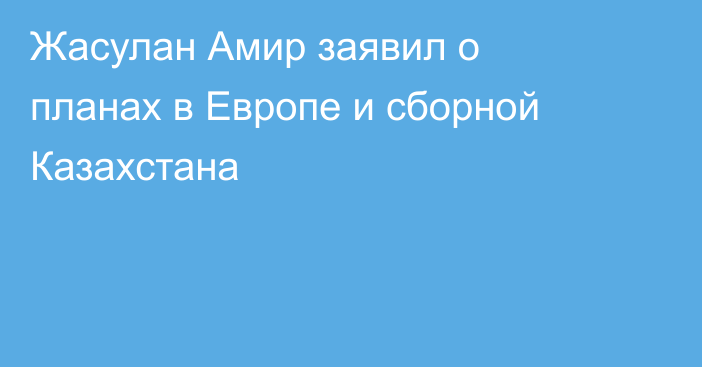 Жасулан Амир заявил о планах в Европе и сборной Казахстана