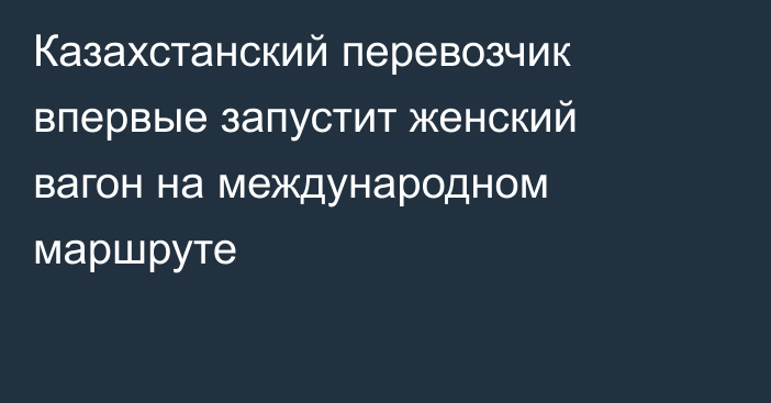 Казахстанский перевозчик впервые запустит женский вагон на международном маршруте