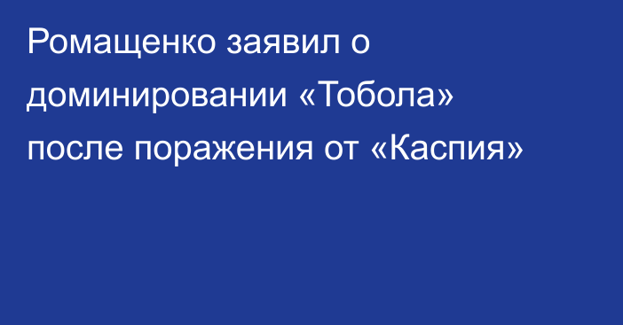Ромащенко заявил о доминировании «Тобола» после поражения от «Каспия»