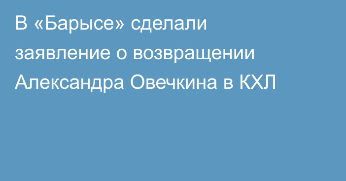 В «Барысе» сделали заявление о возвращении Александра Овечкина в КХЛ