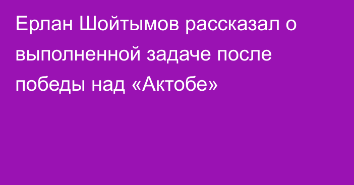 Ерлан Шойтымов рассказал о выполненной задаче после победы над «Актобе»