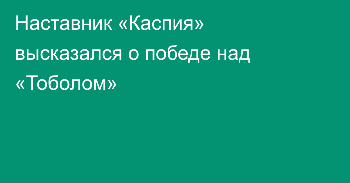 Наставник «Каспия» высказался о победе над «Тоболом»
