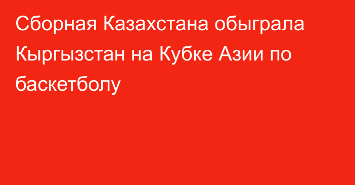 Сборная Казахстана обыграла Кыргызстан на Кубке Азии по баскетболу