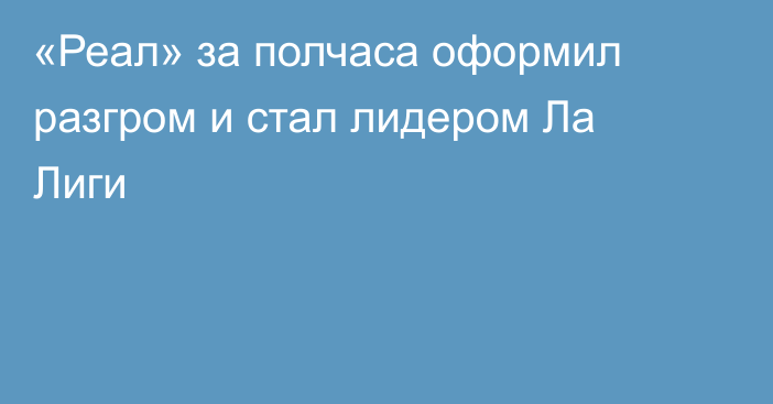 «Реал» за полчаса оформил разгром и стал лидером Ла Лиги
