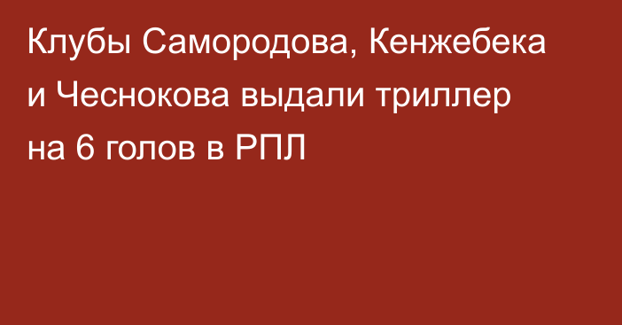 Клубы Самородова, Кенжебека и Чеснокова выдали триллер на 6 голов в РПЛ