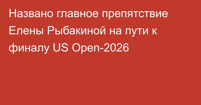 Названо главное препятствие Елены Рыбакиной на пути к финалу US Open-2026