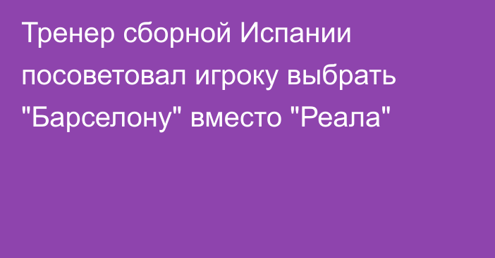Тренер сборной Испании посоветовал игроку выбрать 