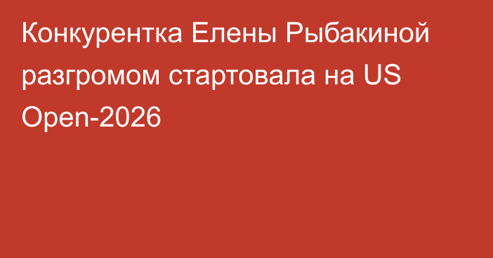 Конкурентка Елены Рыбакиной разгромом стартовала на US Open-2026
