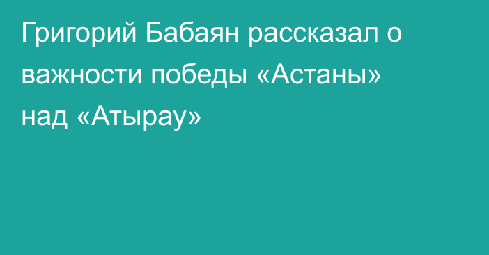 Григорий Бабаян рассказал о важности победы «Астаны» над «Атырау»