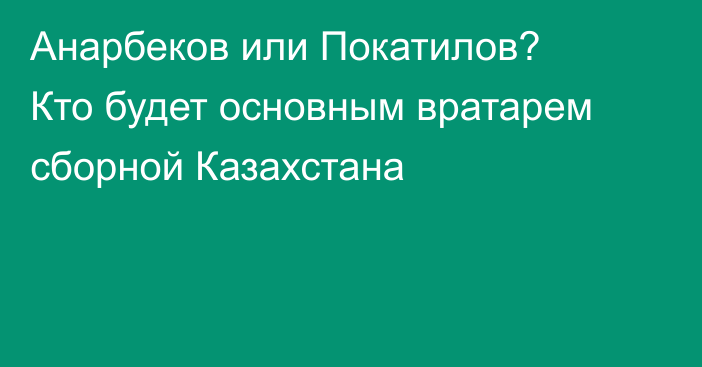 Анарбеков или Покатилов? Кто будет основным вратарем сборной Казахстана