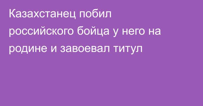 Казахстанец побил российского бойца у него на родине и завоевал титул