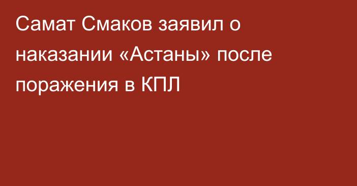 Самат Смаков заявил о наказании «Астаны» после поражения в КПЛ