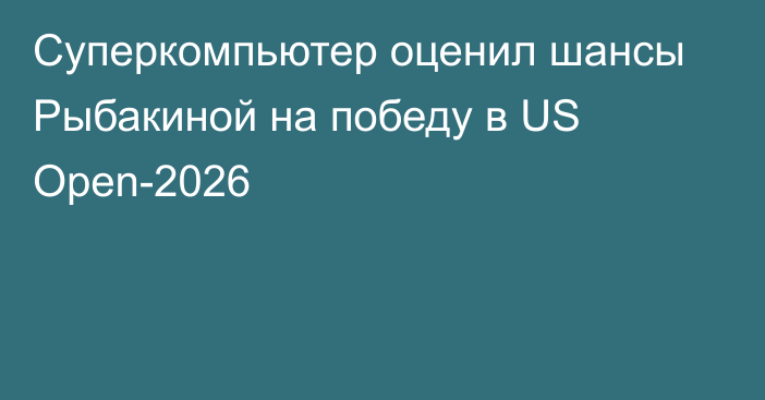 Суперкомпьютер оценил шансы Рыбакиной на победу в US Open-2026