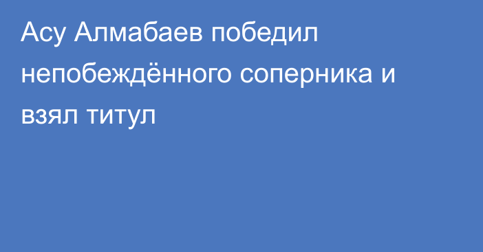 Асу Алмабаев победил непобеждённого соперника и взял титул